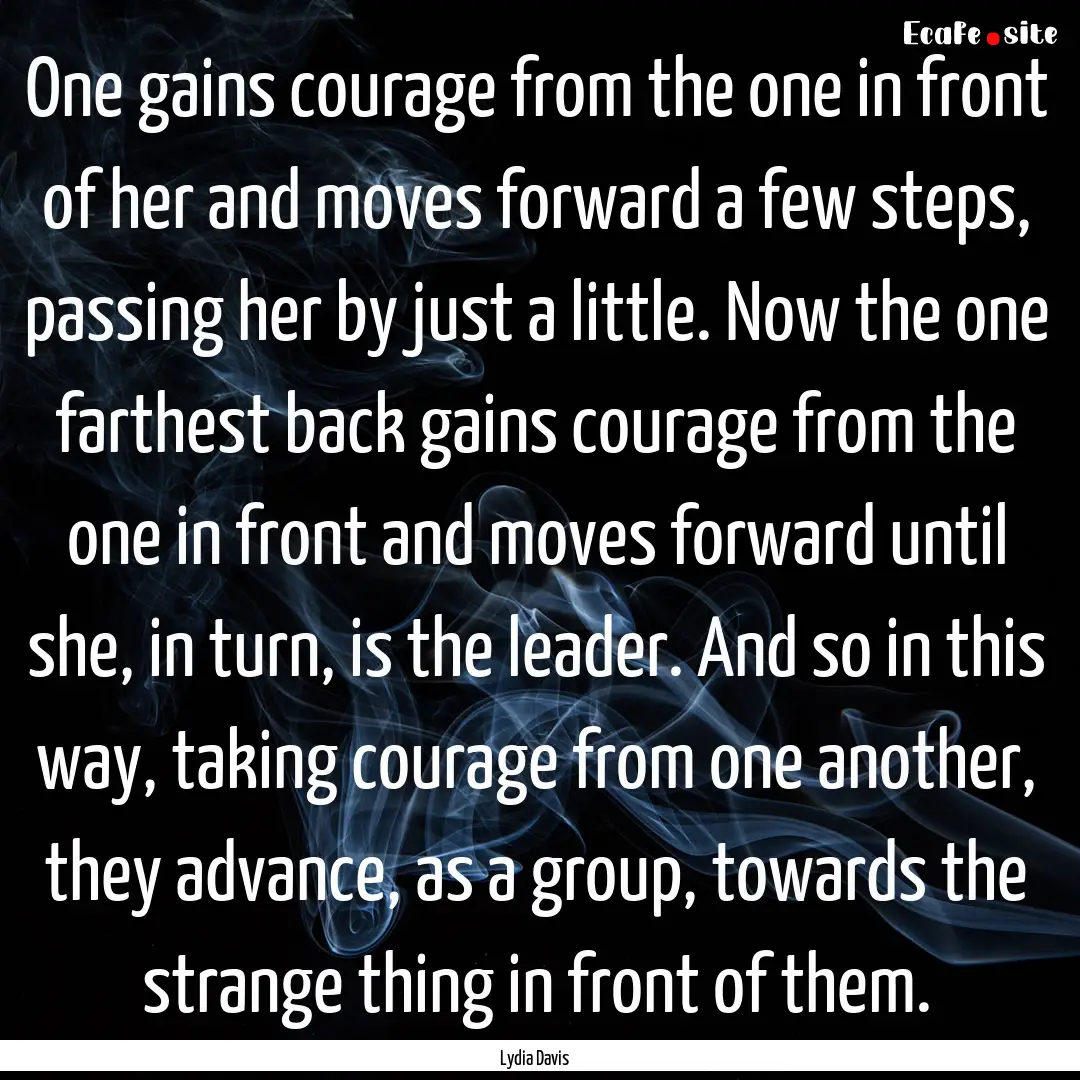 One gains courage from the one in front of.... : Quote by Lydia Davis