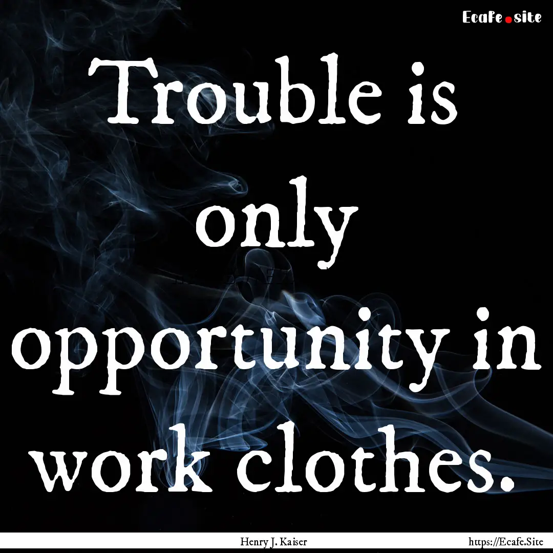 Trouble is only opportunity in work clothes..... : Quote by Henry J. Kaiser