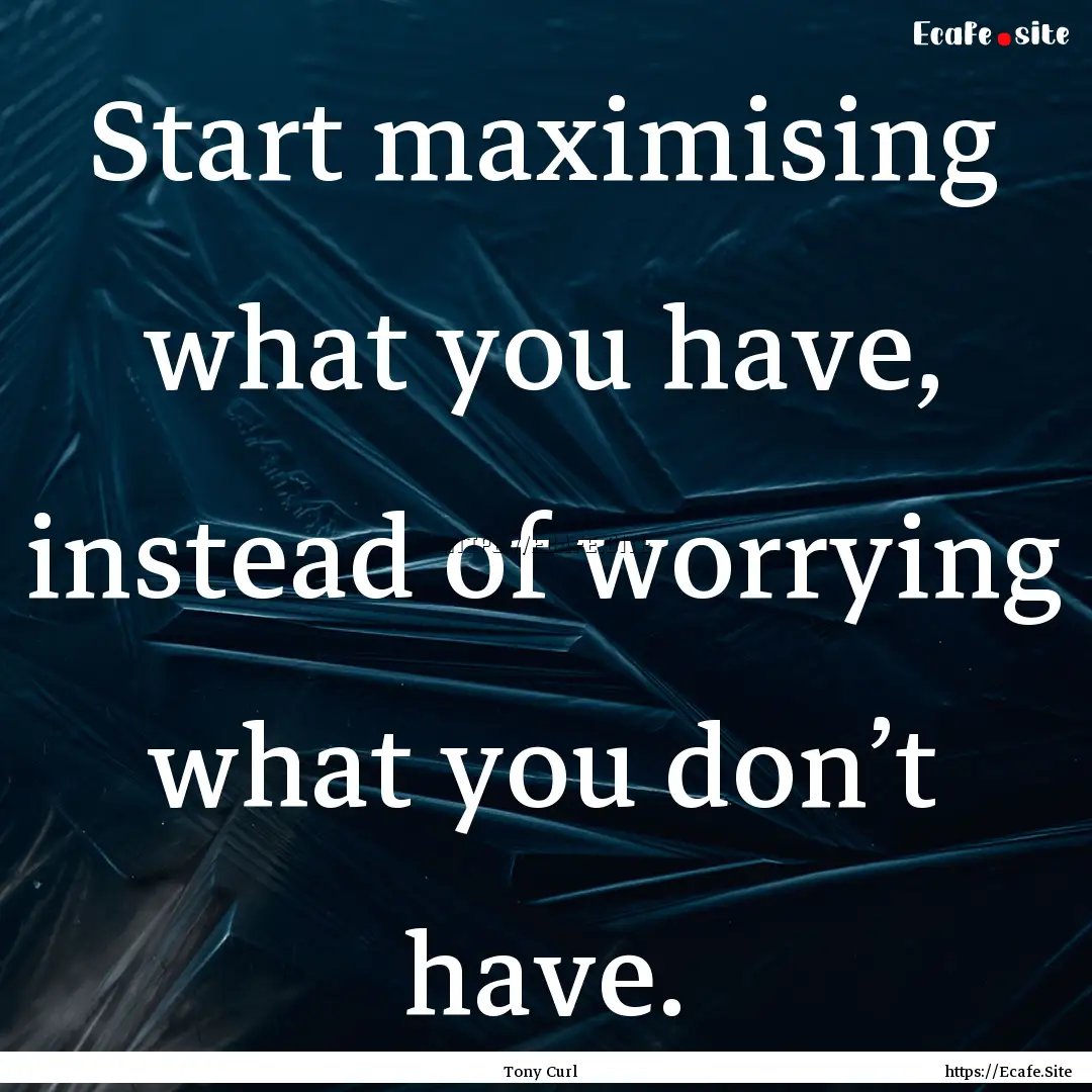 Start maximising what you have, instead of.... : Quote by Tony Curl