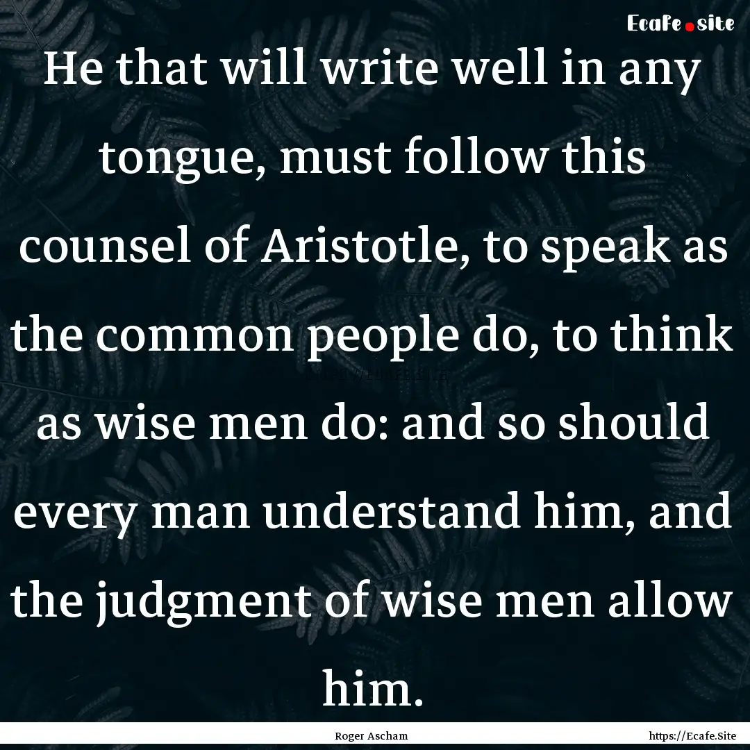 He that will write well in any tongue, must.... : Quote by Roger Ascham