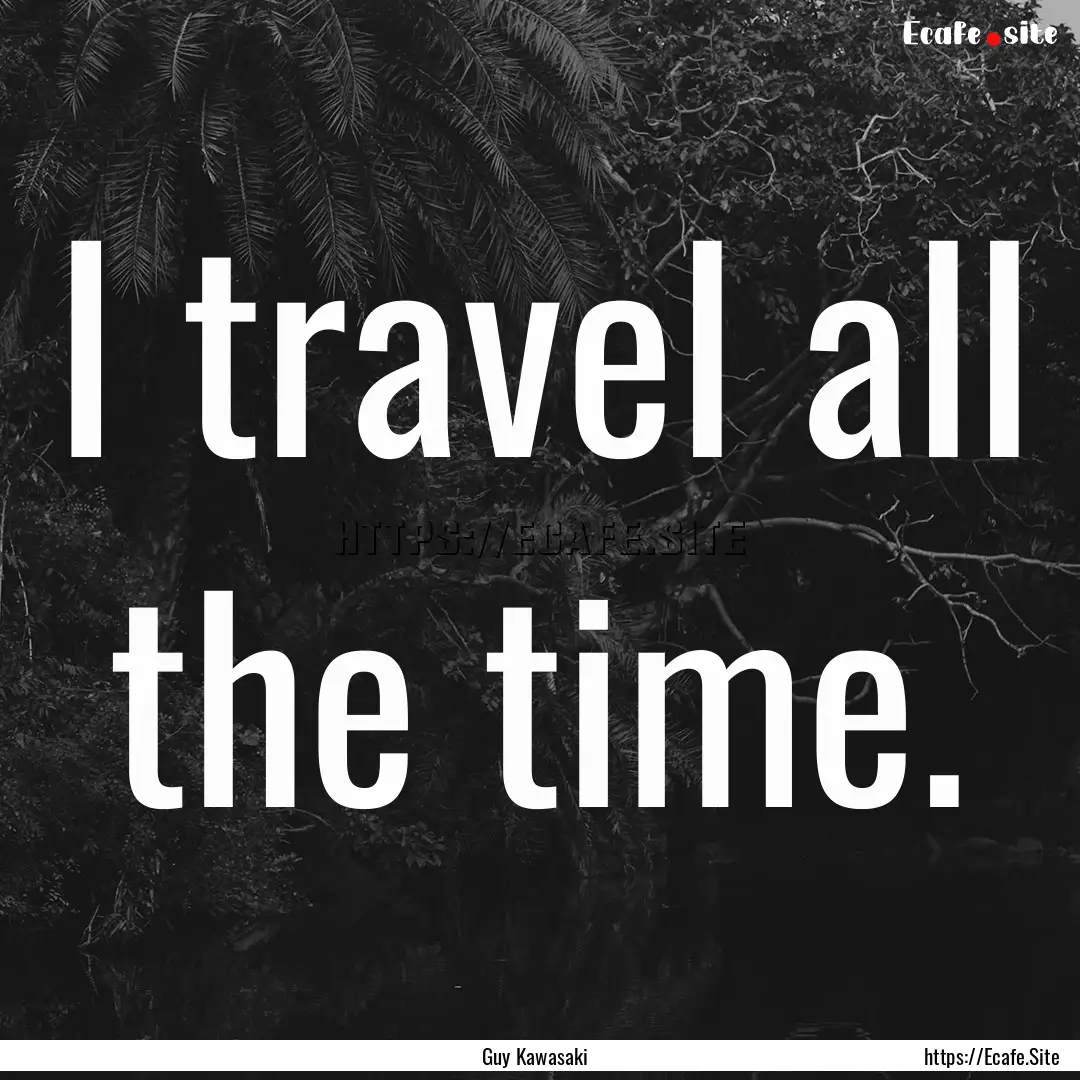 I travel all the time. : Quote by Guy Kawasaki