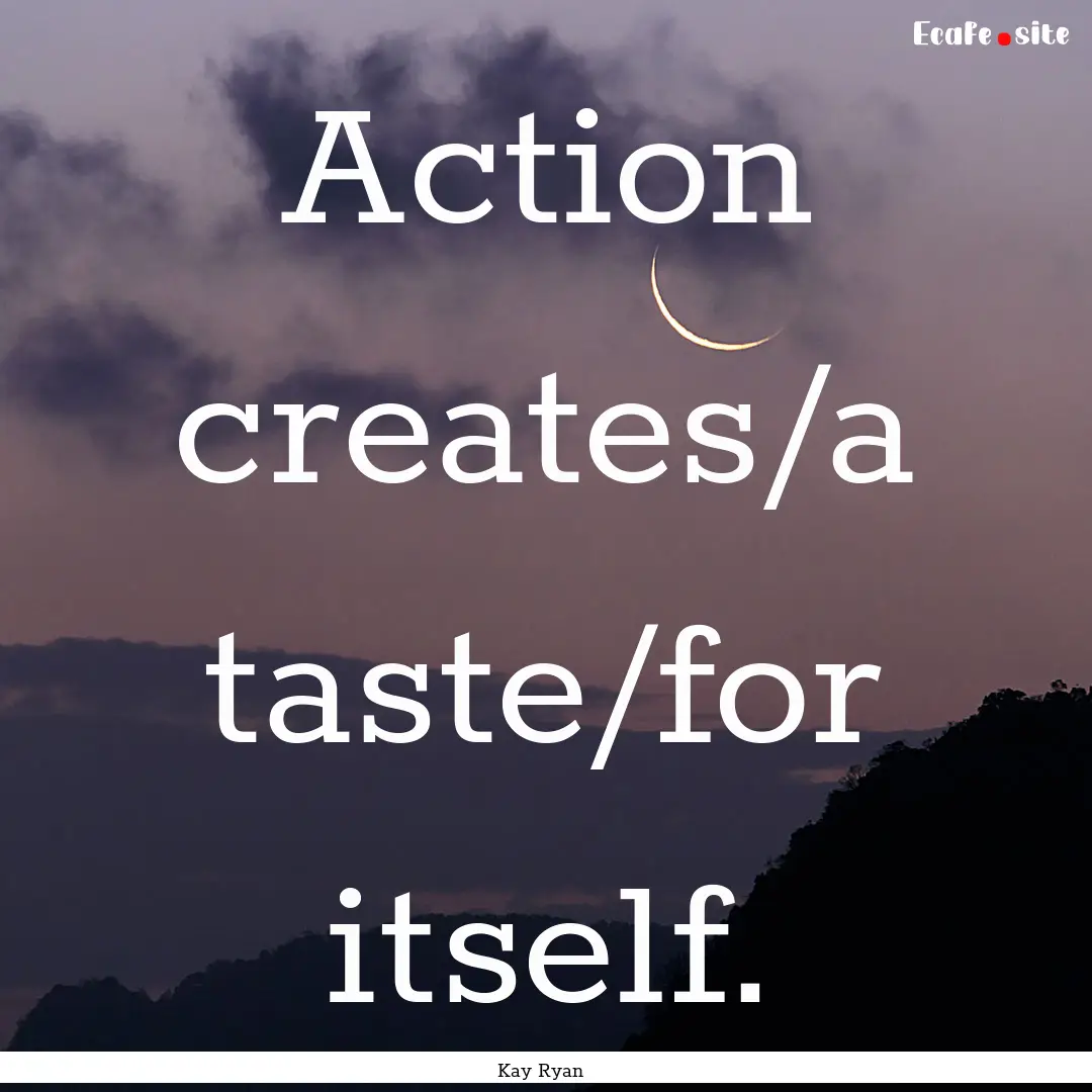 Action creates/a taste/for itself. : Quote by Kay Ryan