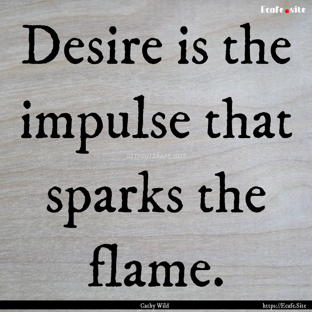 Desire is the impulse that sparks the flame..... : Quote by Cathy Wild