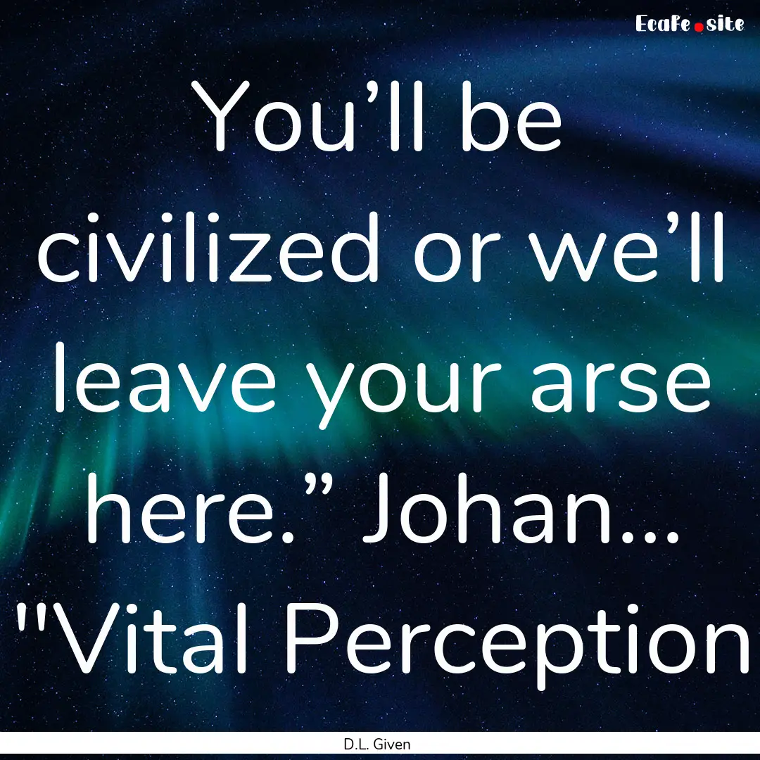 You’ll be civilized or we’ll leave your.... : Quote by D.L. Given