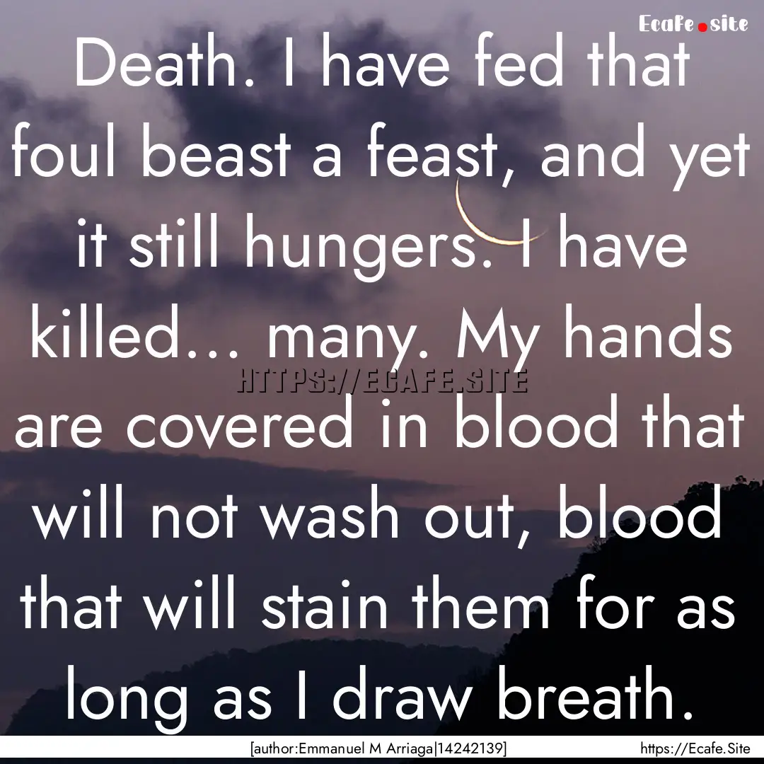 Death. I have fed that foul beast a feast,.... : Quote by [author:Emmanuel M Arriaga|14242139]