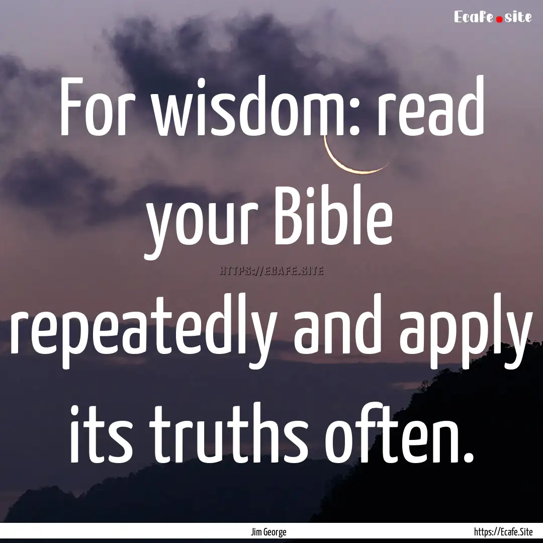 For wisdom: read your Bible repeatedly and.... : Quote by Jim George