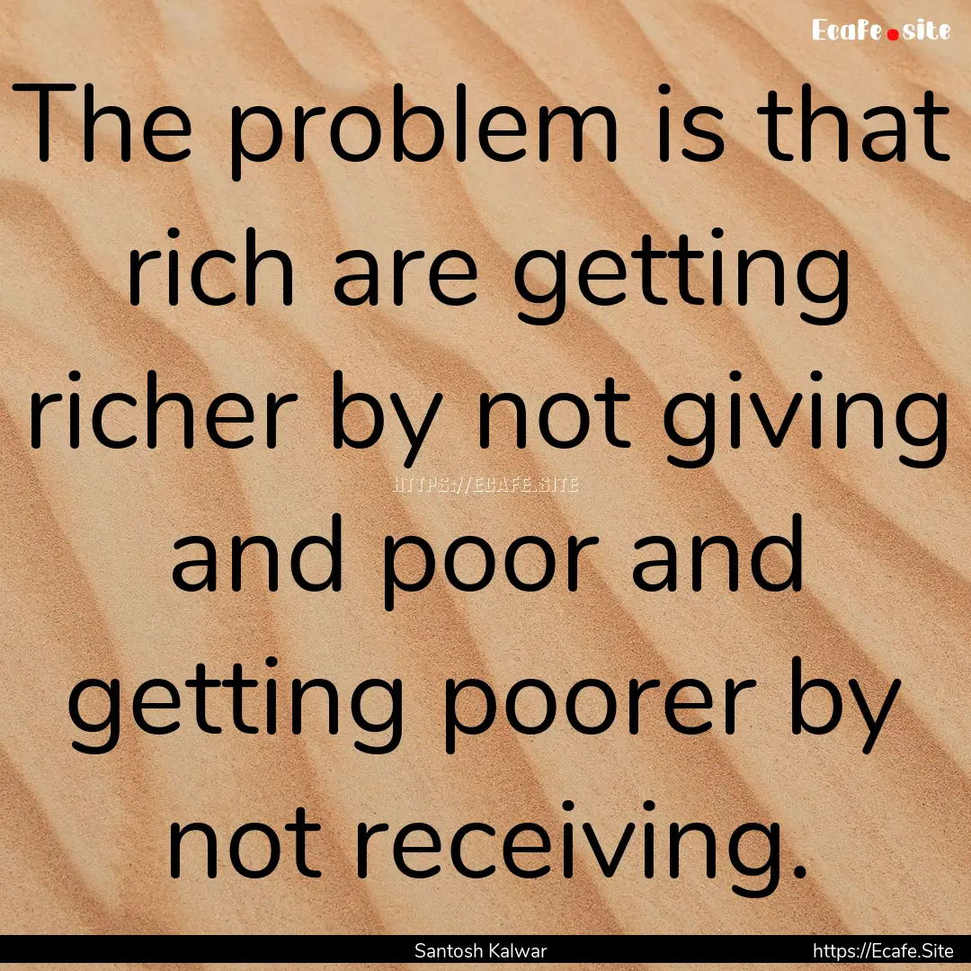 The problem is that rich are getting richer.... : Quote by Santosh Kalwar