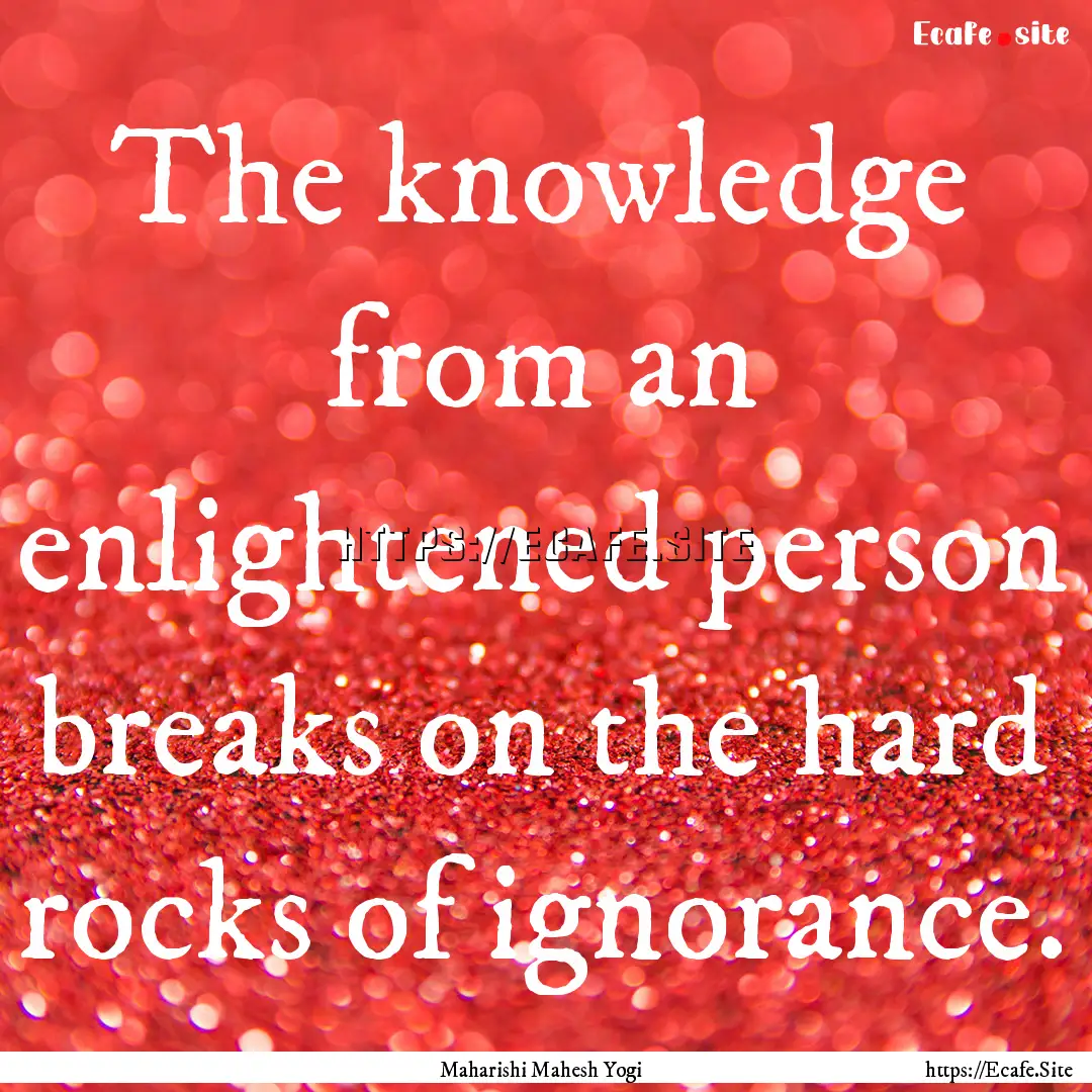 The knowledge from an enlightened person.... : Quote by Maharishi Mahesh Yogi