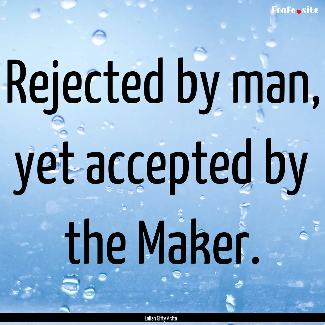 Rejected by man, yet accepted by the Maker..... : Quote by Lailah Gifty Akita