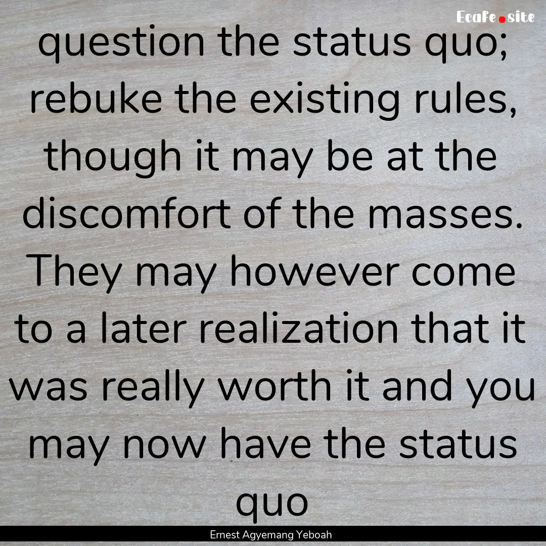 question the status quo; rebuke the existing.... : Quote by Ernest Agyemang Yeboah