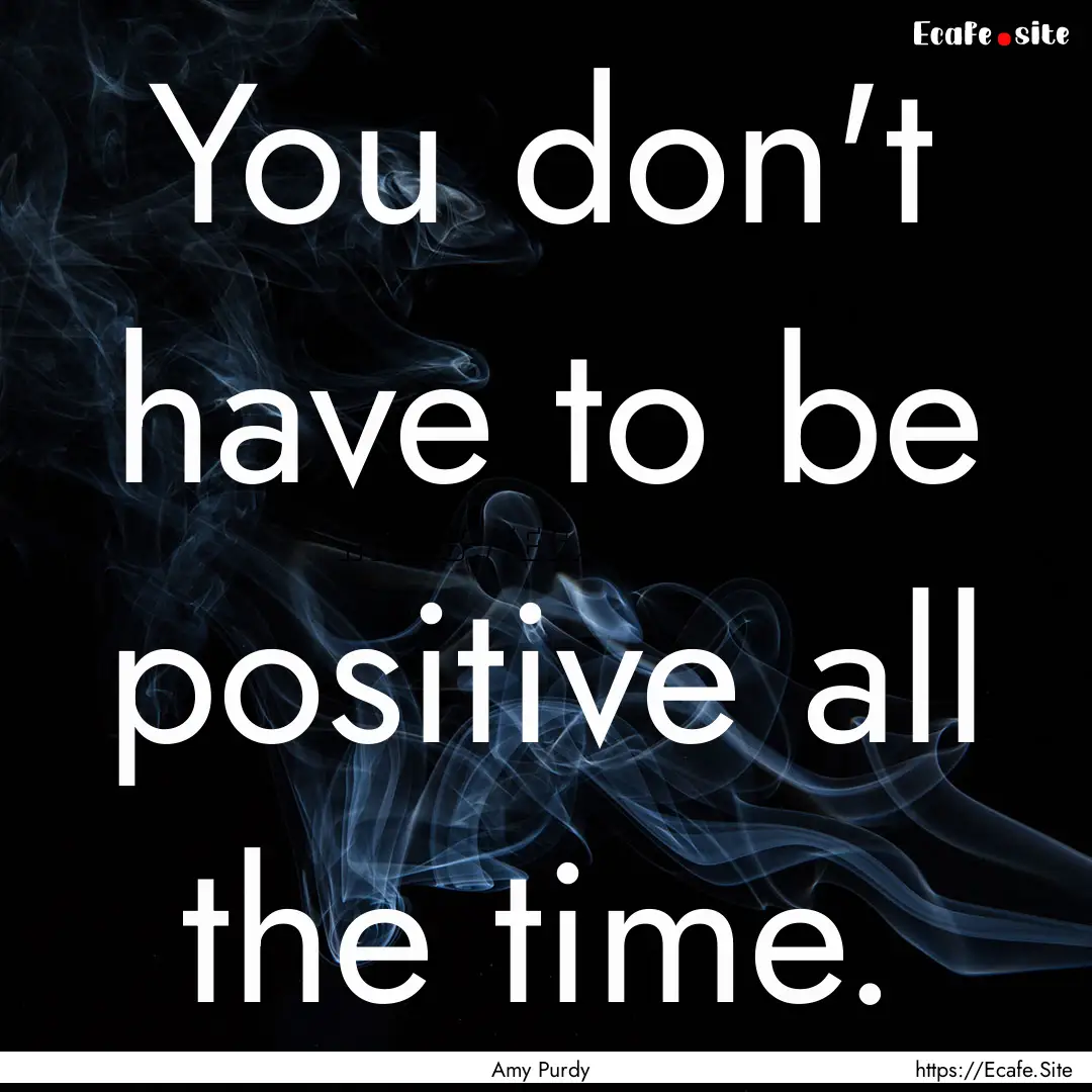 You don't have to be positive all the time..... : Quote by Amy Purdy