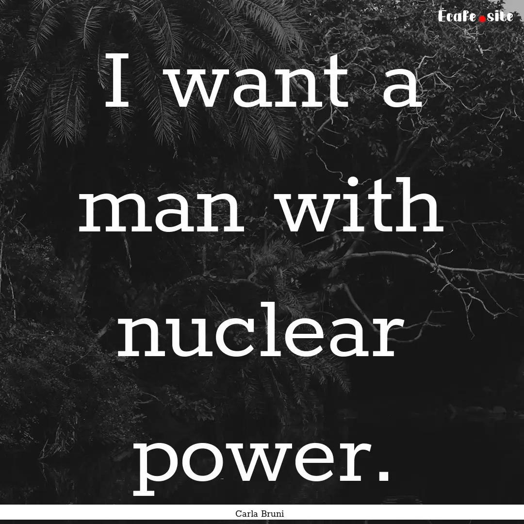 I want a man with nuclear power. : Quote by Carla Bruni