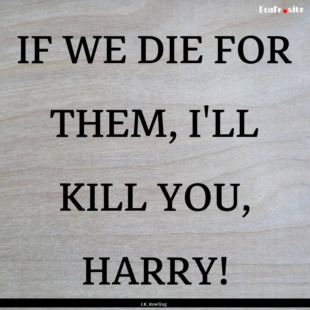 IF WE DIE FOR THEM, I'LL KILL YOU, HARRY!.... : Quote by J.K. Rowling