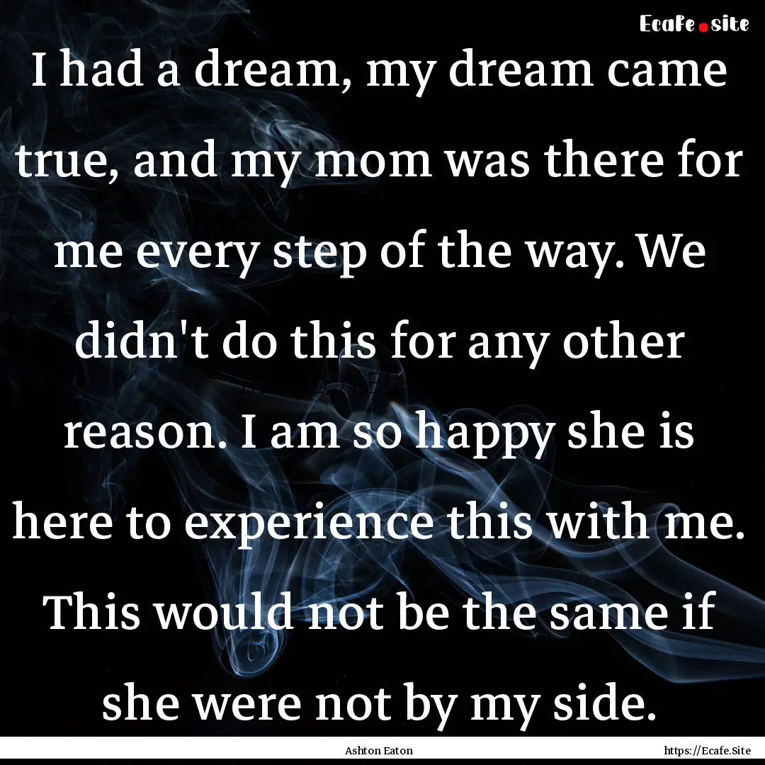 I had a dream, my dream came true, and my.... : Quote by Ashton Eaton