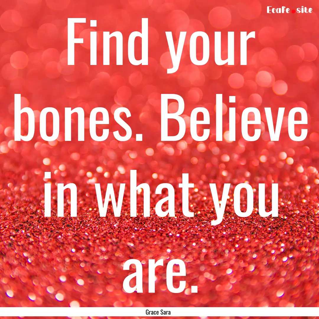 Find your bones. Believe in what you are..... : Quote by Grace Sara