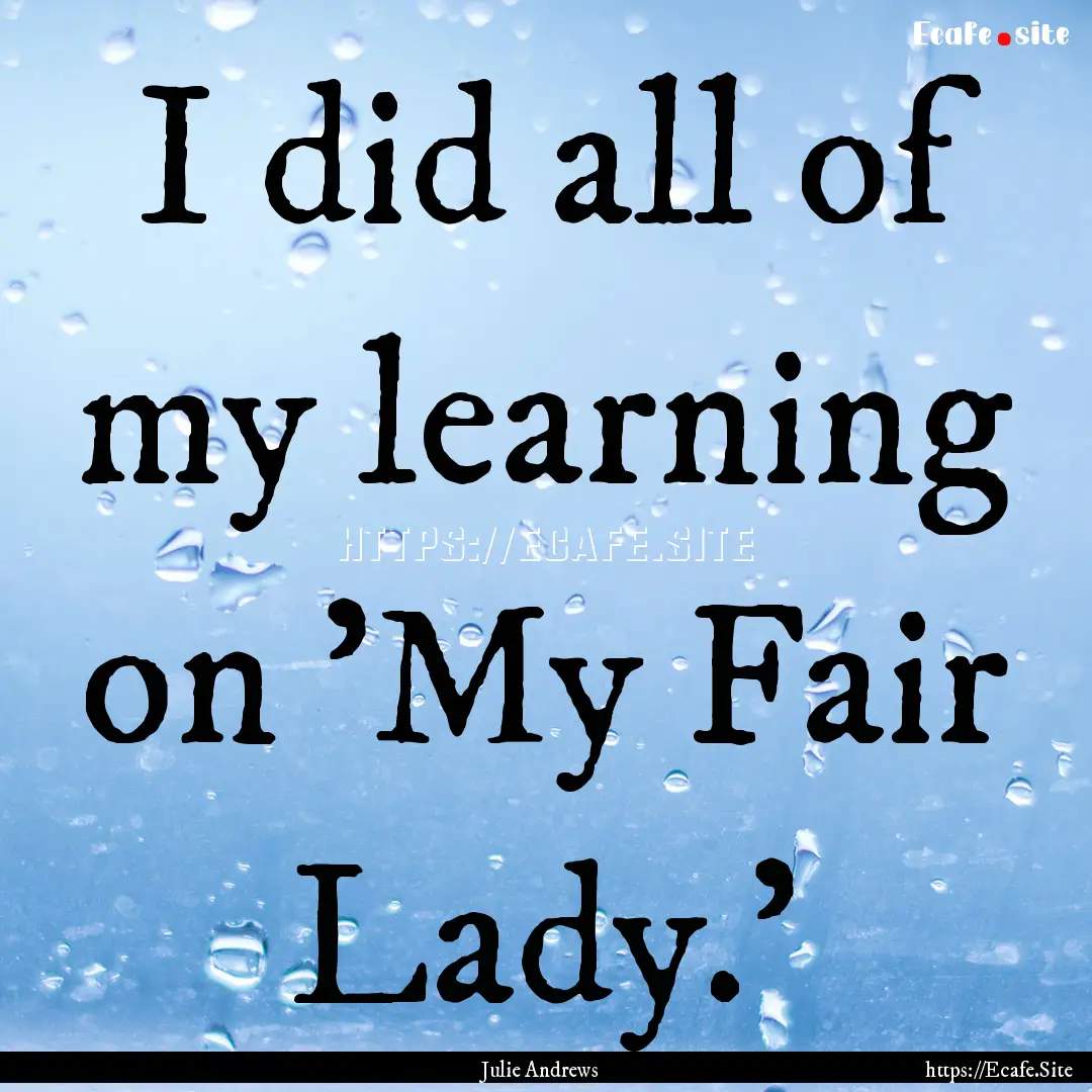 I did all of my learning on 'My Fair Lady.'.... : Quote by Julie Andrews