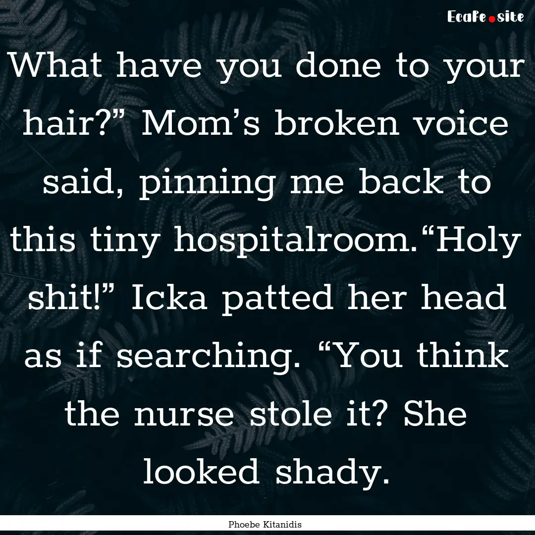 What have you done to your hair?” Mom’s.... : Quote by Phoebe Kitanidis