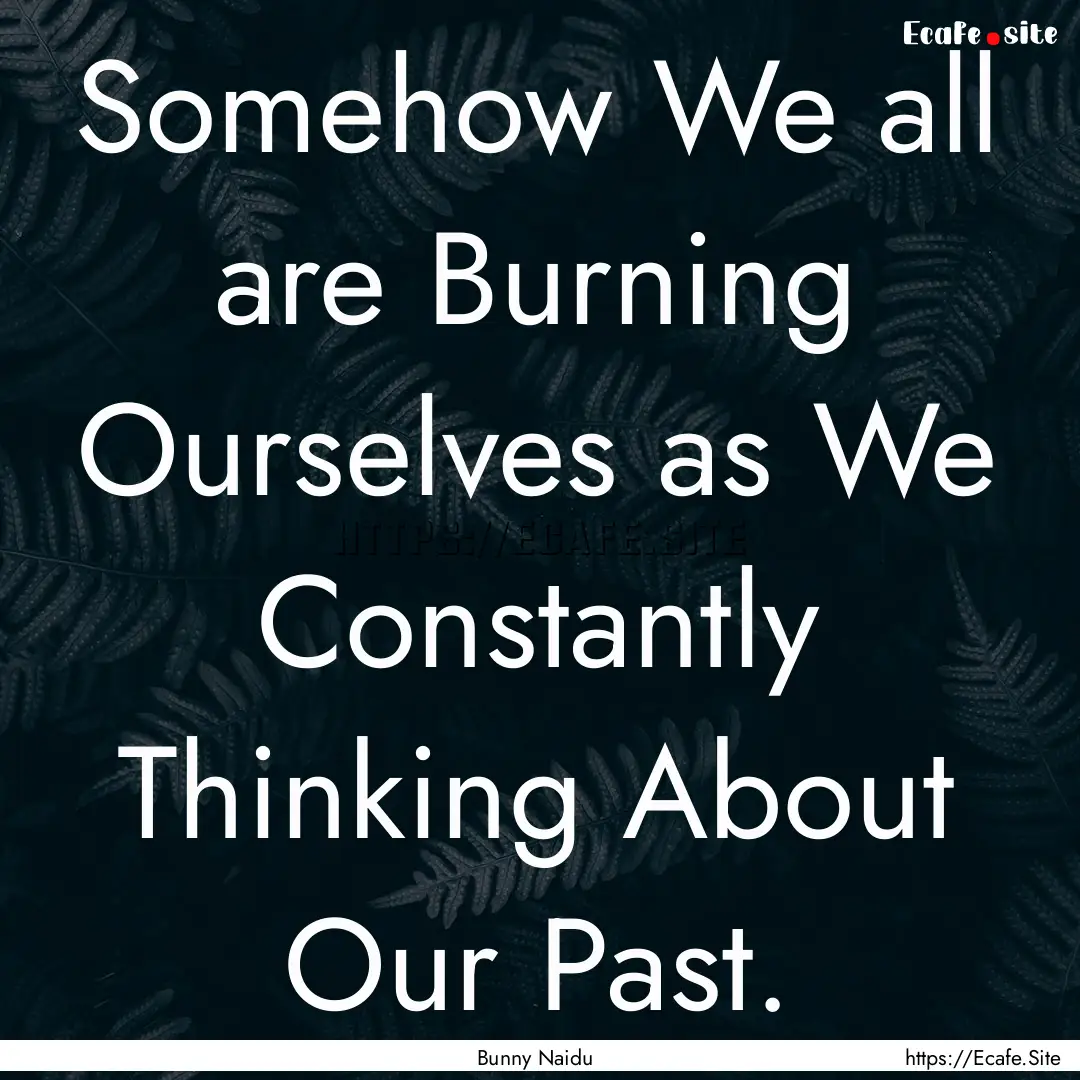 Somehow We all are Burning Ourselves as We.... : Quote by Bunny Naidu