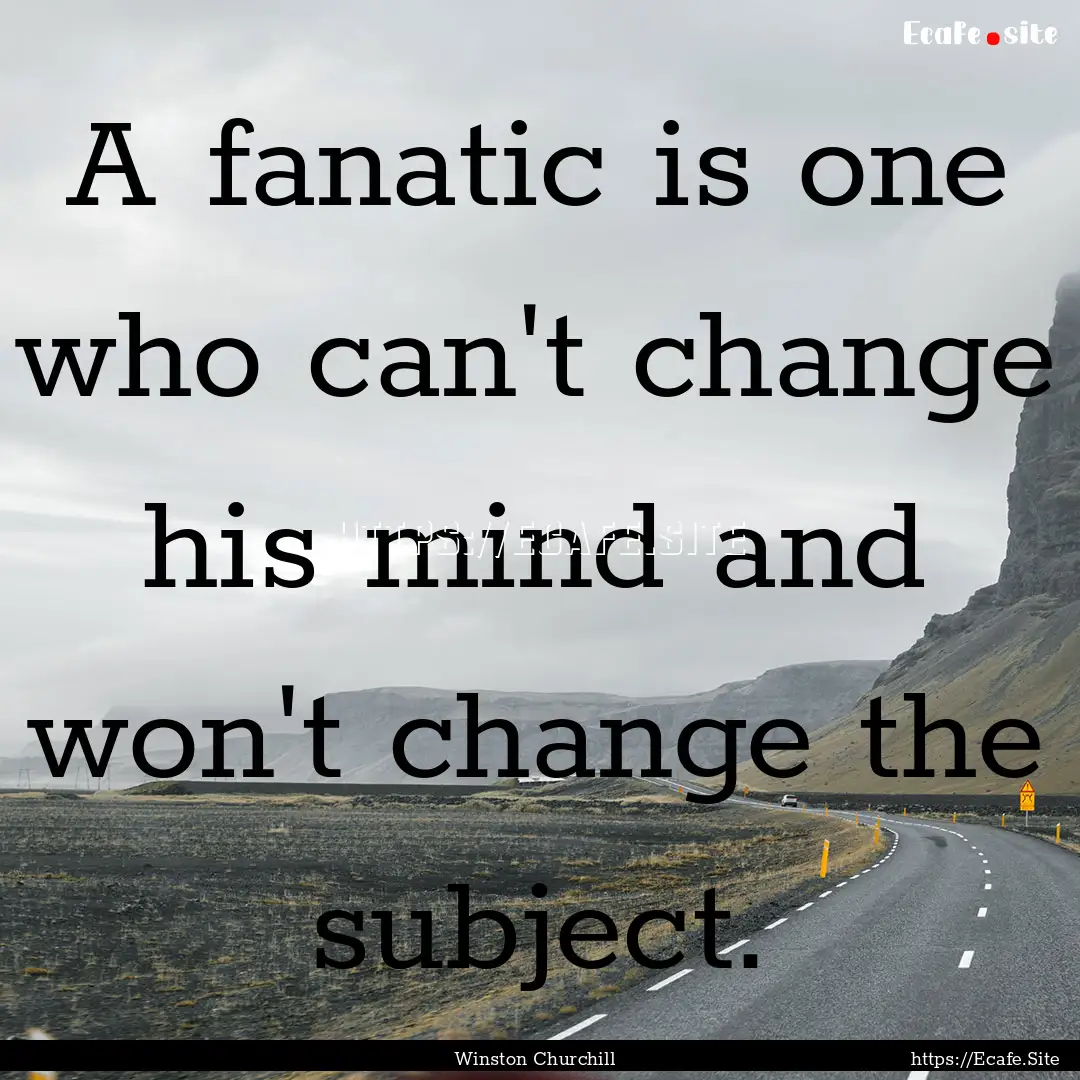 A fanatic is one who can't change his mind.... : Quote by Winston Churchill