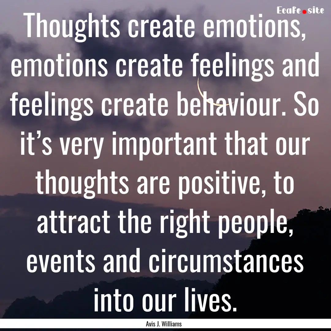 Thoughts create emotions, emotions create.... : Quote by Avis J. Williams