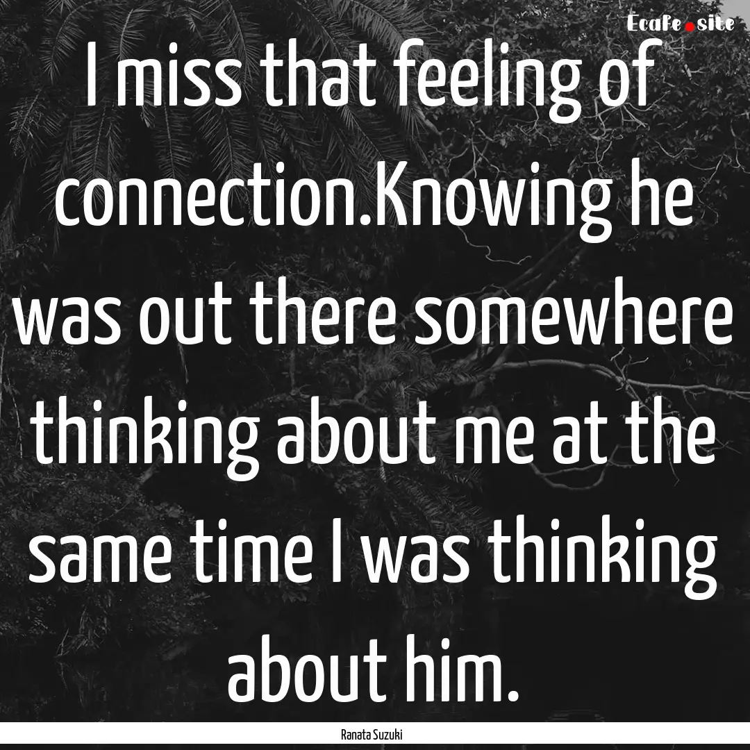 I miss that feeling of connection.Knowing.... : Quote by Ranata Suzuki