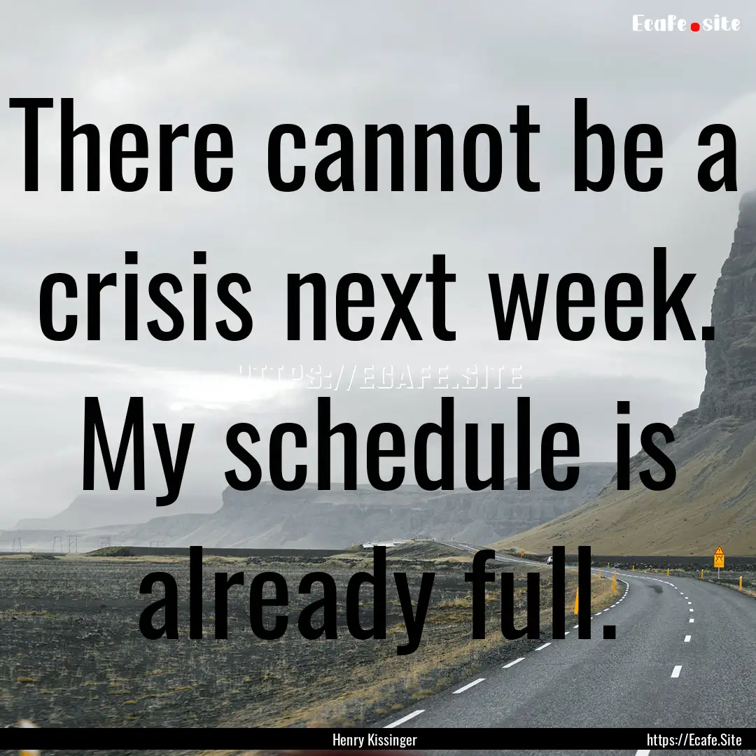 There cannot be a crisis next week. My schedule.... : Quote by Henry Kissinger