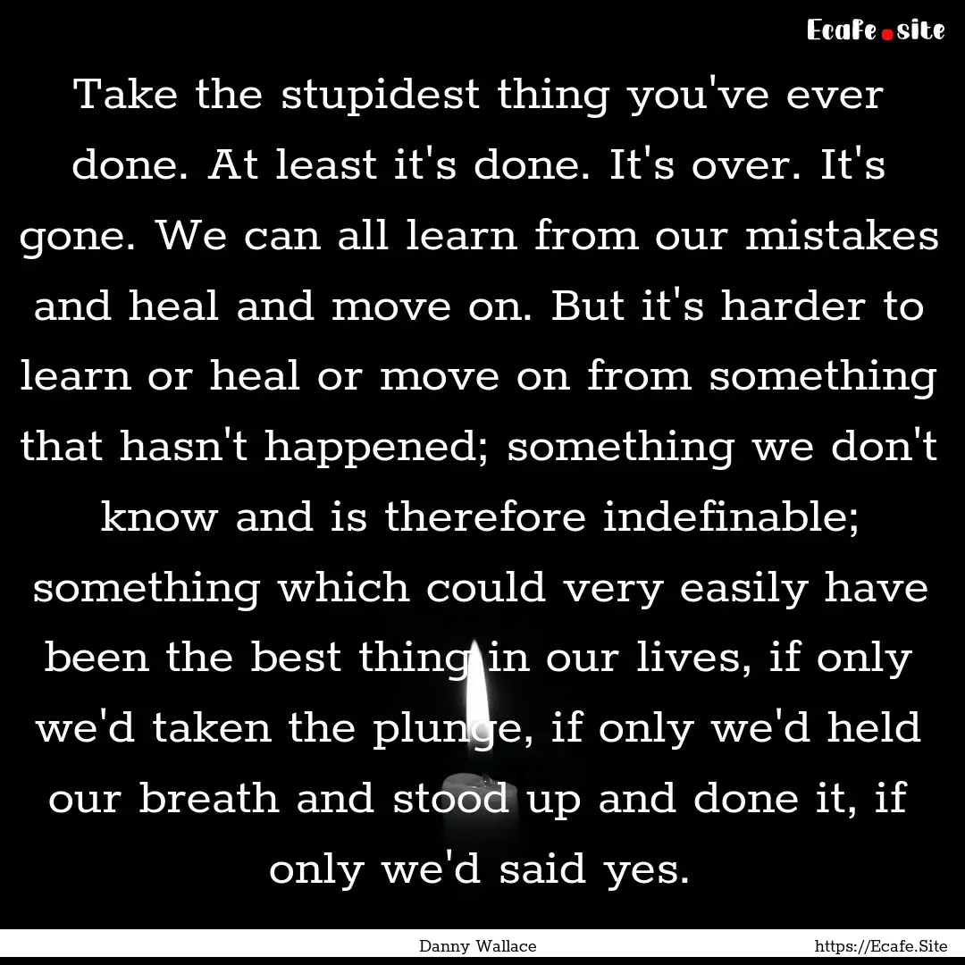 Take the stupidest thing you've ever done..... : Quote by Danny Wallace