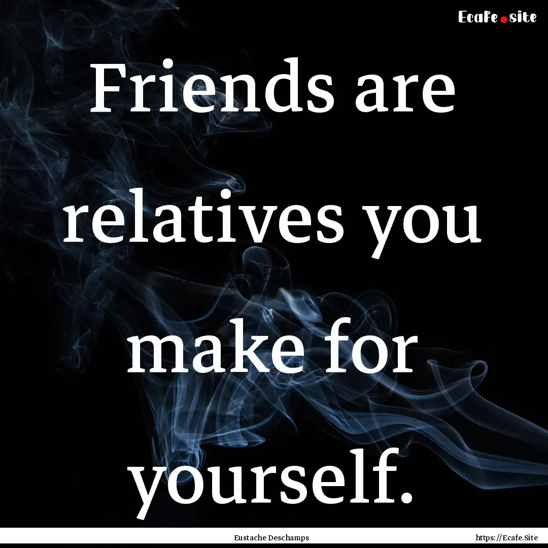 Friends are relatives you make for yourself..... : Quote by Eustache Deschamps