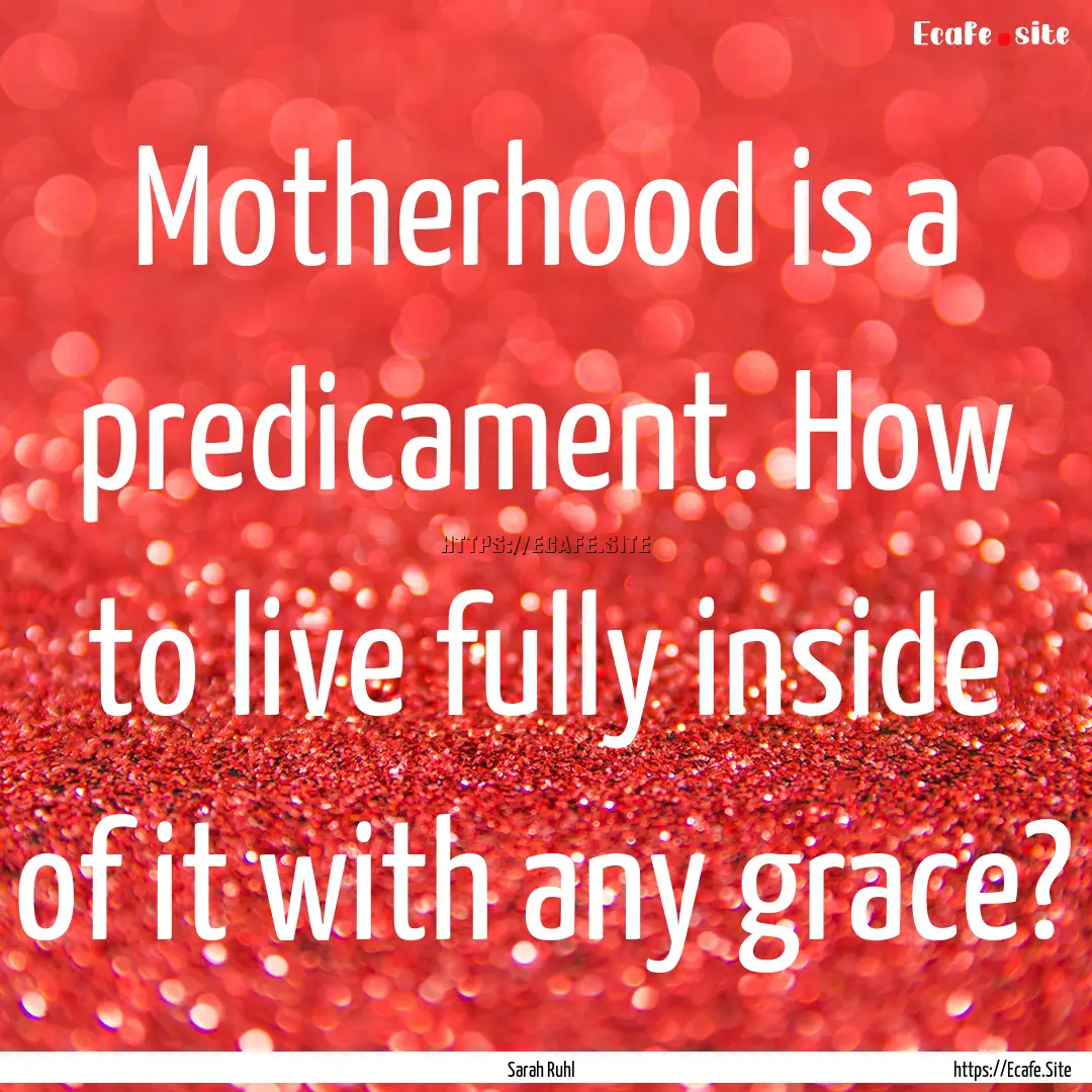 Motherhood is a predicament. How to live.... : Quote by Sarah Ruhl