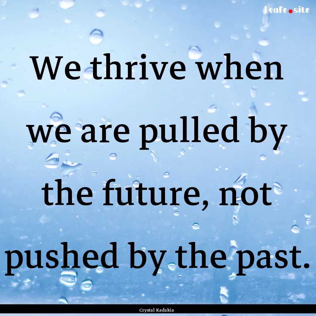 We thrive when we are pulled by the future,.... : Quote by Crystal Kadakia