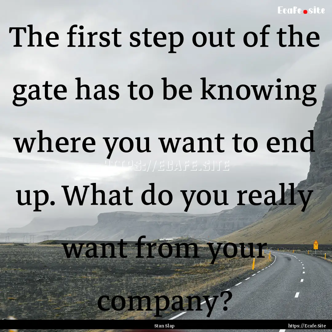 The first step out of the gate has to be.... : Quote by Stan Slap