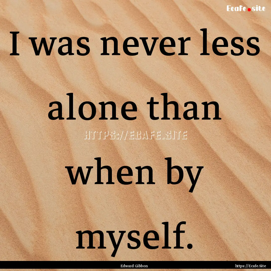 I was never less alone than when by myself..... : Quote by Edward Gibbon