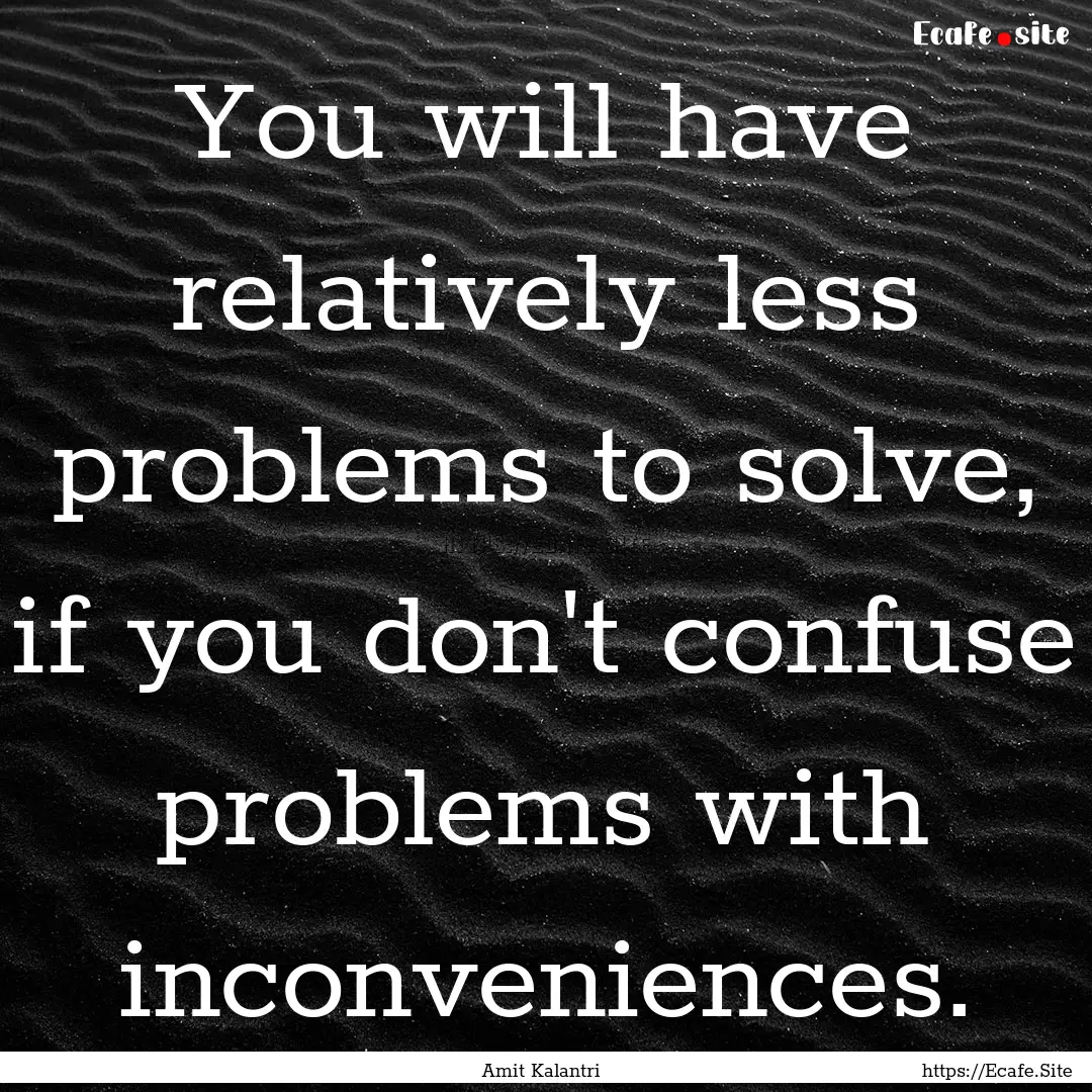 You will have relatively less problems to.... : Quote by Amit Kalantri