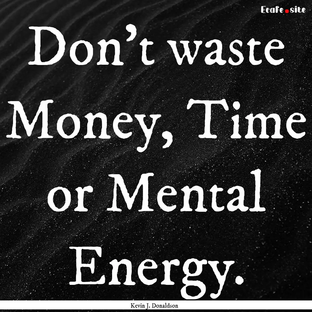 Don't waste Money, Time or Mental Energy..... : Quote by Kevin J. Donaldson