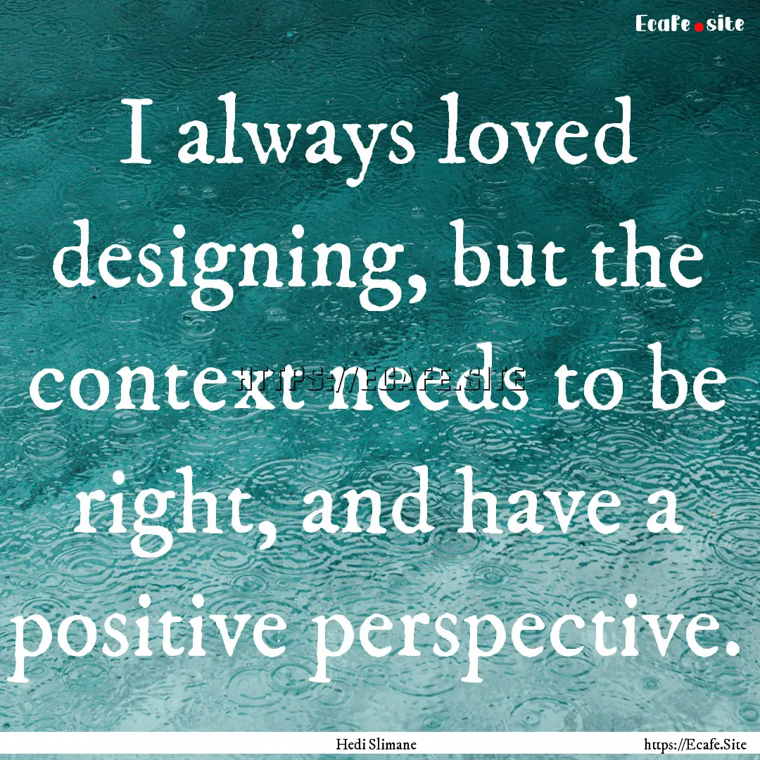 I always loved designing, but the context.... : Quote by Hedi Slimane