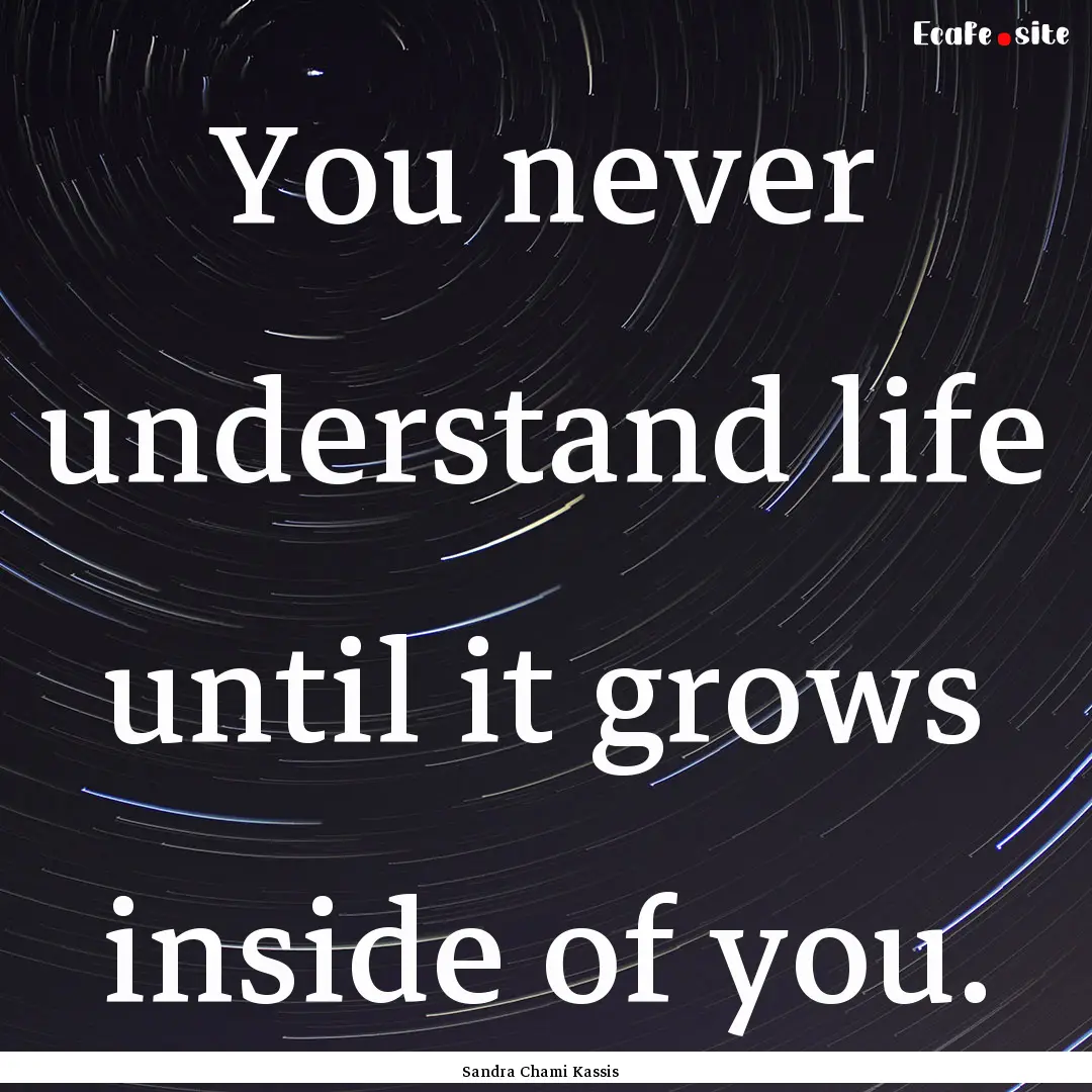 You never understand life until it grows.... : Quote by Sandra Chami Kassis