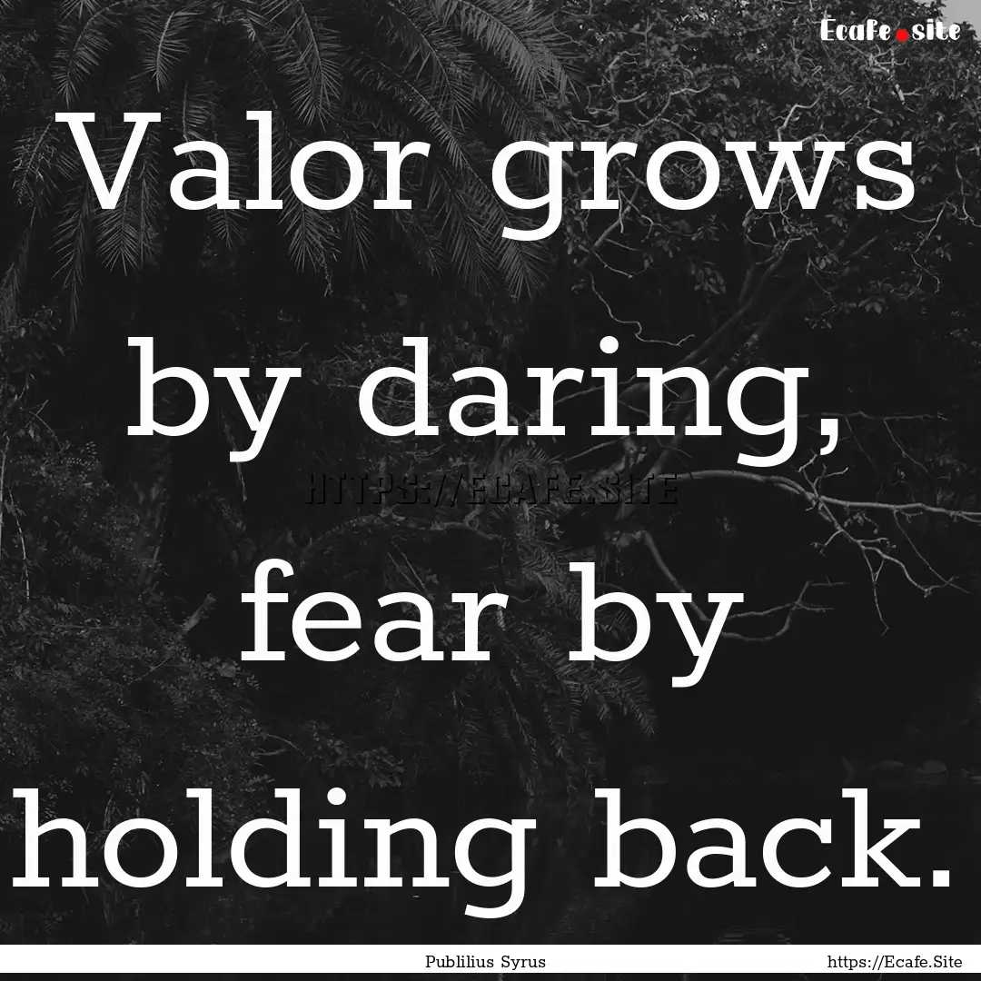 Valor grows by daring, fear by holding back..... : Quote by Publilius Syrus