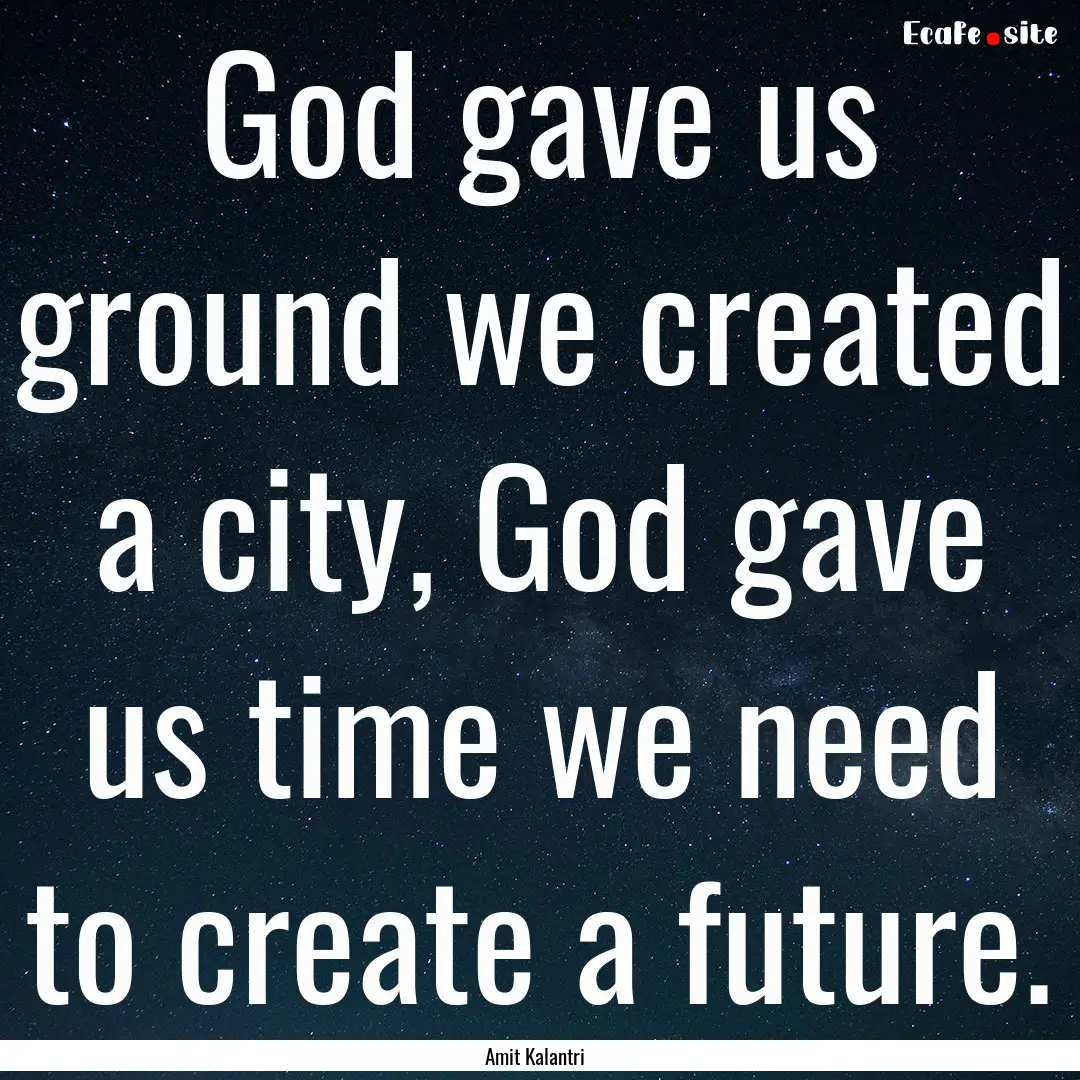 God gave us ground we created a city, God.... : Quote by Amit Kalantri