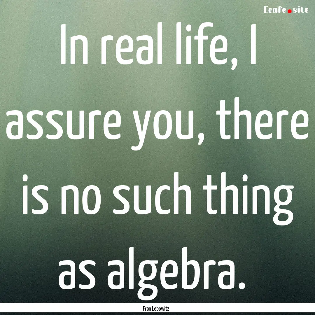 In real life, I assure you, there is no such.... : Quote by Fran Lebowitz