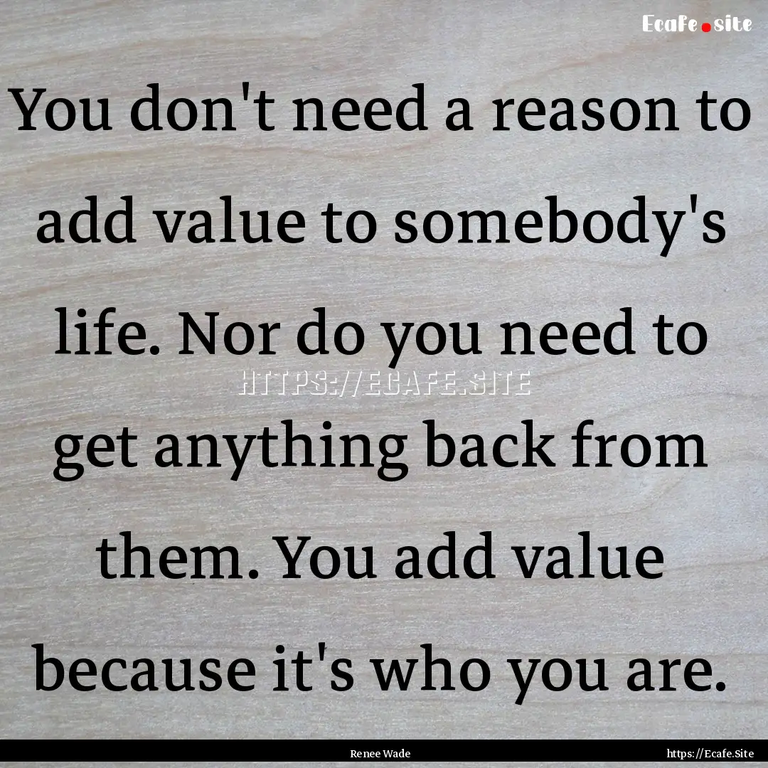 You don't need a reason to add value to somebody's.... : Quote by Renee Wade