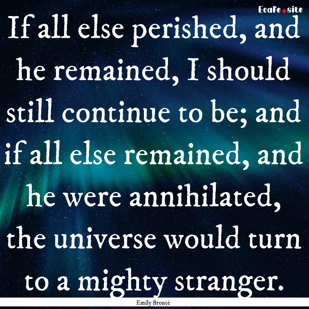 If all else perished, and he remained, I.... : Quote by Emily Brontë