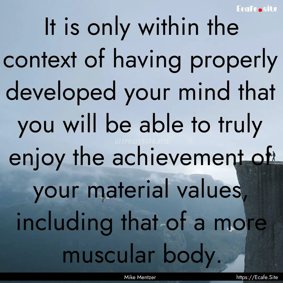 It is only within the context of having properly.... : Quote by Mike Mentzer