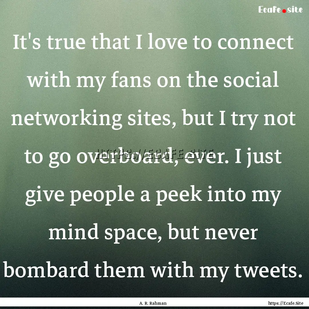 It's true that I love to connect with my.... : Quote by A. R. Rahman