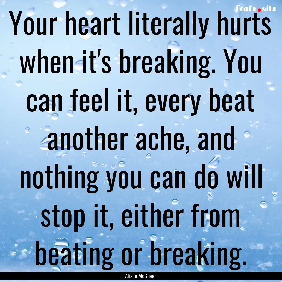 Your heart literally hurts when it's breaking..... : Quote by Alison McGhee