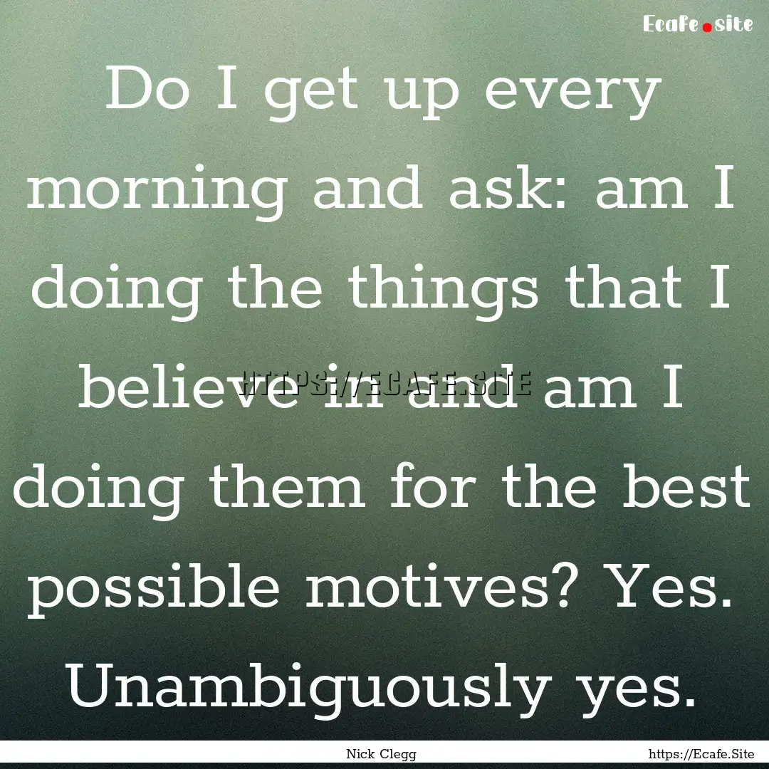 Do I get up every morning and ask: am I doing.... : Quote by Nick Clegg