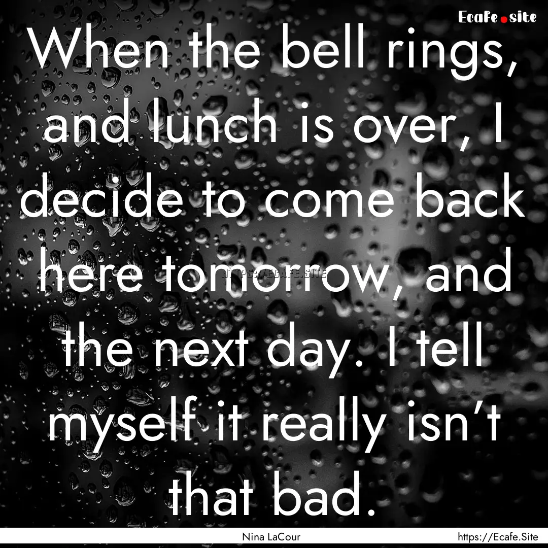 When the bell rings, and lunch is over, I.... : Quote by Nina LaCour