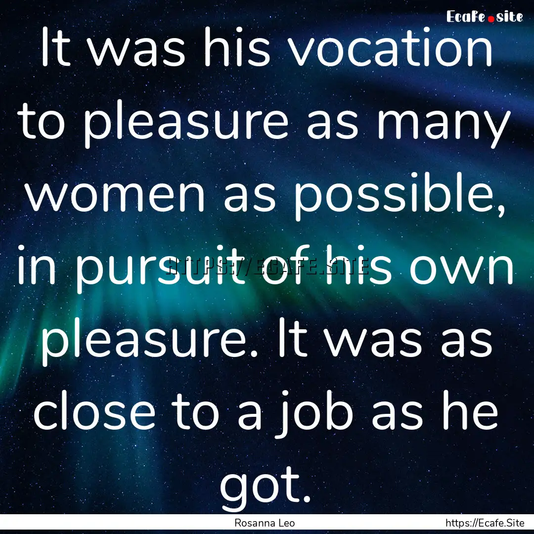 It was his vocation to pleasure as many women.... : Quote by Rosanna Leo