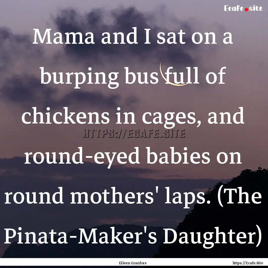 Mama and I sat on a burping bus full of chickens.... : Quote by Eileen Granfors