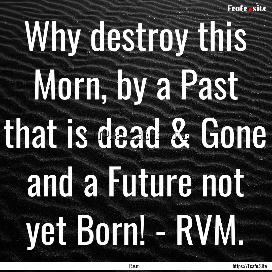 Why destroy this Morn, by a Past that is.... : Quote by R.v.m.