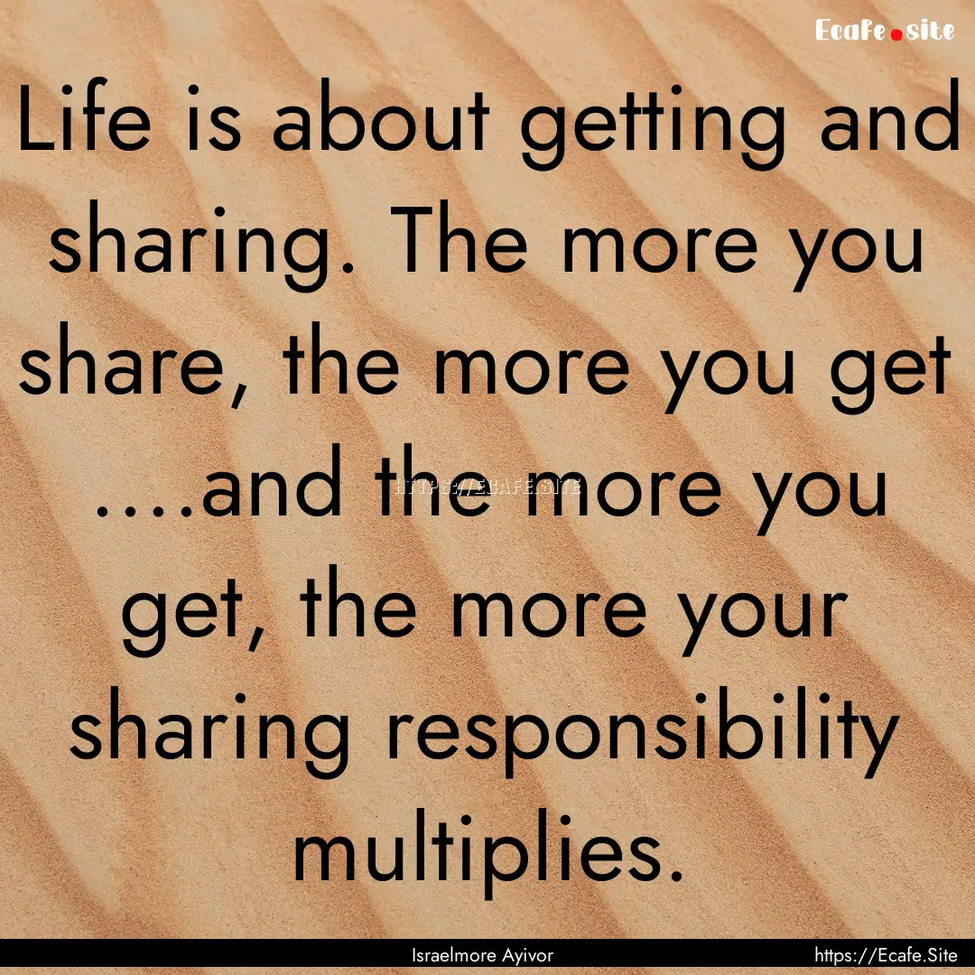 Life is about getting and sharing. The more.... : Quote by Israelmore Ayivor